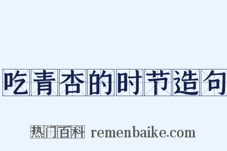 吃青杏的时节造句是什么意思的图片